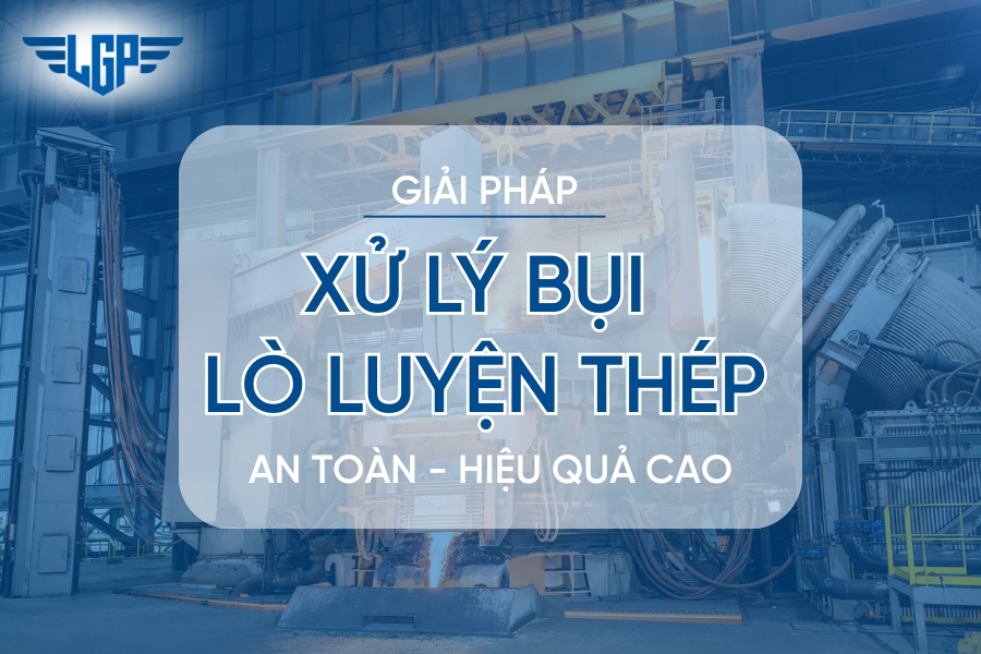 Công nghệ xử lý bụi lò luyện thép nhà máy an toàn, hiệu quả
