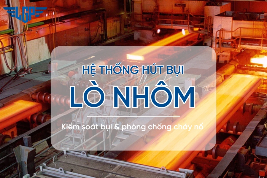 Hệ thống hút bụi lò nhôm - Kiểm soát bụi, phòng cháy nổ hiệu quả