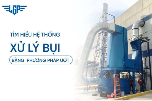 Tìm hiểu hệ thống xử lý bụi bằng phương pháp ướt an toàn, đạt chuẩn